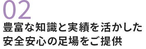 02 豊富な知識と実績を活かした 安全安心の足場をご提供